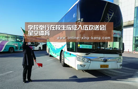 学校举行在校生应征入伍欢送会|星空体育(图1) 星空体育官方网站