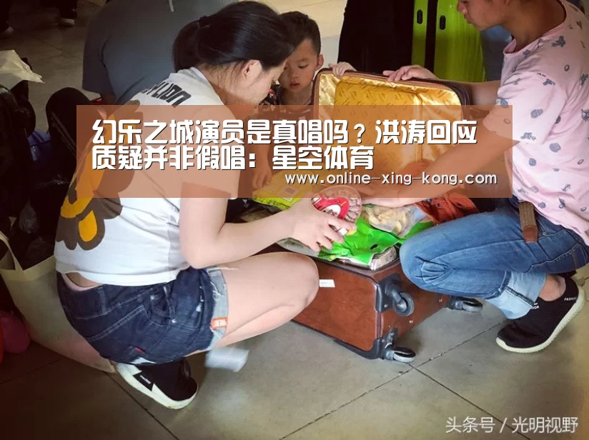 幻乐之城演员是真唱吗?洪涛回应质疑并非假唱:星空体育(图3) 星空体育app