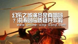 幻乐之城演员是真唱吗?洪涛回应质疑并非假唱:星空体育(图2) 星空体育app