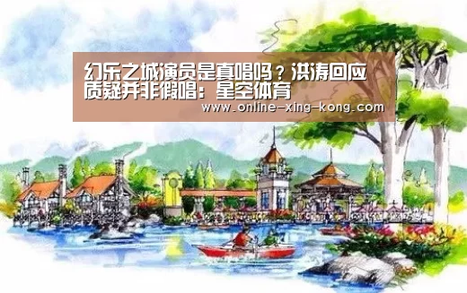 幻乐之城演员是真唱吗?洪涛回应质疑并非假唱:星空体育(图4) 星空体育官方网站